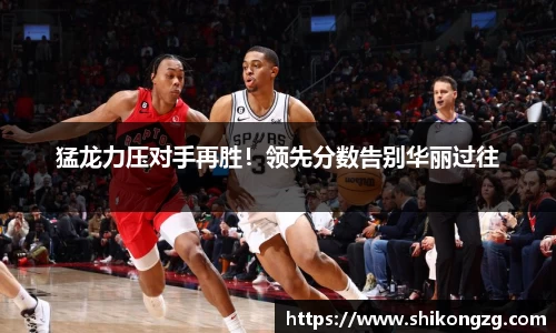 猛龙力压对手再胜！领先分数告别华丽过往