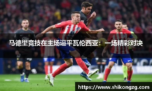 马德里竞技在主场逼平瓦伦西亚：一场精彩对决