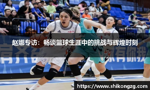 赵娜专访：畅谈篮球生涯中的挑战与辉煌时刻