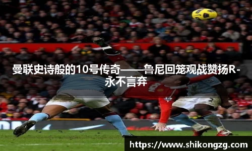 曼联史诗般的10号传奇——鲁尼回笼观战赞扬R-永不言弃