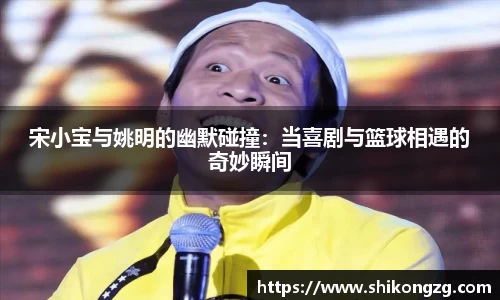 宋小宝与姚明的幽默碰撞：当喜剧与篮球相遇的奇妙瞬间