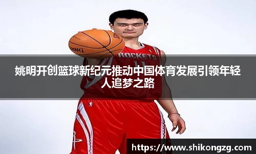 姚明开创篮球新纪元推动中国体育发展引领年轻人追梦之路