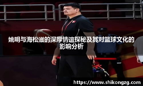 姚明与海松滋的深厚情谊探秘及其对篮球文化的影响分析