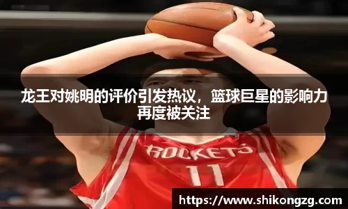 龙王对姚明的评价引发热议，篮球巨星的影响力再度被关注