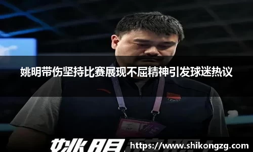 姚明带伤坚持比赛展现不屈精神引发球迷热议