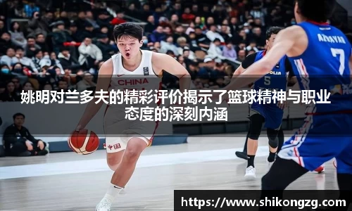 姚明对兰多夫的精彩评价揭示了篮球精神与职业态度的深刻内涵