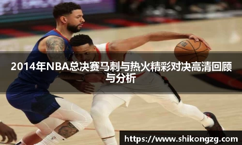 2014年NBA总决赛马刺与热火精彩对决高清回顾与分析