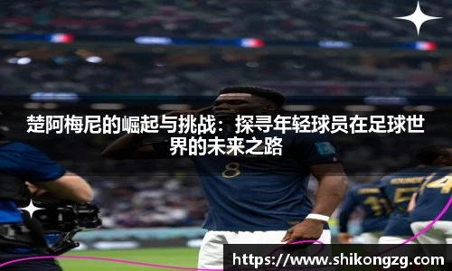 楚阿梅尼的崛起与挑战：探寻年轻球员在足球世界的未来之路
