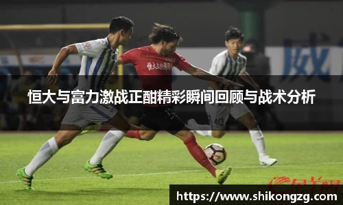 恒大与富力激战正酣精彩瞬间回顾与战术分析