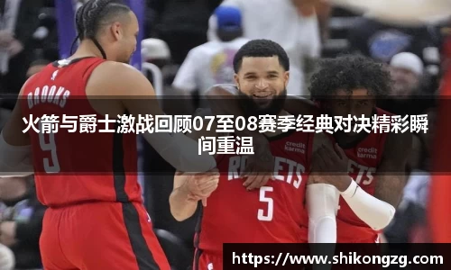 火箭与爵士激战回顾07至08赛季经典对决精彩瞬间重温