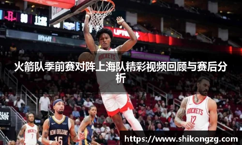 火箭队季前赛对阵上海队精彩视频回顾与赛后分析