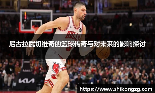 尼古拉武切维奇的篮球传奇与对未来的影响探讨