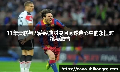 11年曼联与巴萨经典对决回顾球迷心中的永恒对抗与激情