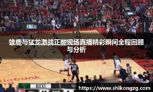 雄鹿与猛龙激战正酣现场直播精彩瞬间全程回顾与分析