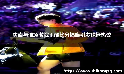 庆南与浦项激战正酣比分揭晓引发球迷热议
