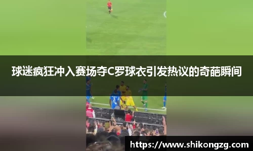 球迷疯狂冲入赛场夺C罗球衣引发热议的奇葩瞬间