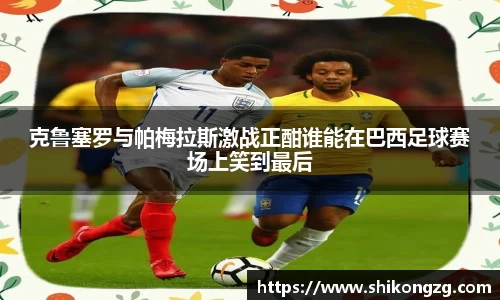 克鲁塞罗与帕梅拉斯激战正酣谁能在巴西足球赛场上笑到最后