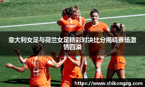 意大利女足与荷兰女足精彩对决比分揭晓赛场激情四溢