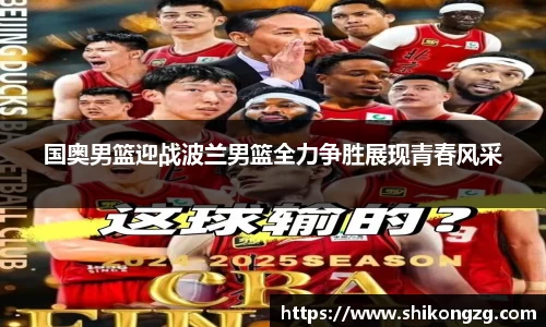 国奥男篮迎战波兰男篮全力争胜展现青春风采