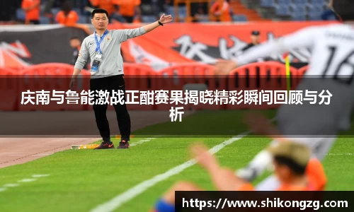 庆南与鲁能激战正酣赛果揭晓精彩瞬间回顾与分析